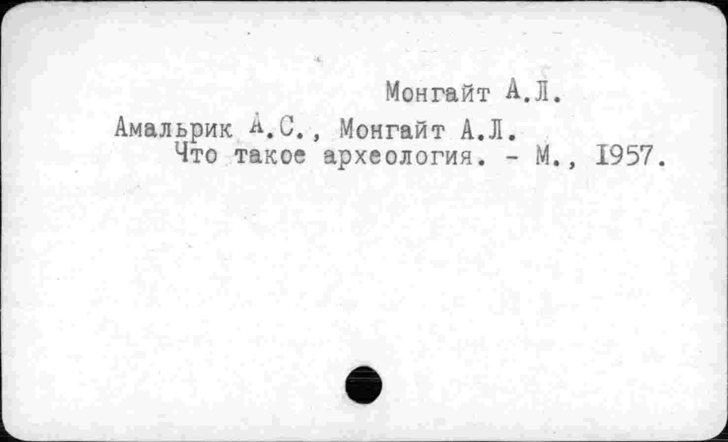 ﻿Монгайт А.Л.
Амальрик А.С., Монгайт А.Л.
Что такое археология. - М., 1957.